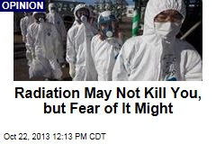 Radiation May Not Kill You, but Fear of It Might