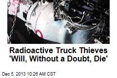 Radioactive Truck Thieves &#39;Will, Without a Doubt, Die&#39;