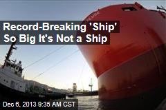 Record-Breaking &#39;Ship&#39; So Big It&#39;s Not a Ship