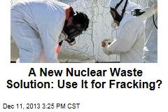 A New Nuclear Waste Solution: Use It for Fracking?