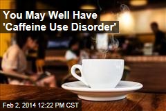 You May Well Have Caffeine Use Disorder