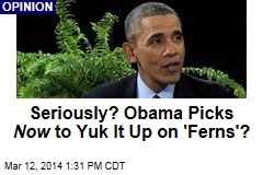 Seriously? Obama Picks Now to Yuk It Up on &#39;Ferns&#39;?