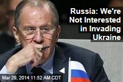 Russia: We&#39;re Not Interested in Invading Ukraine