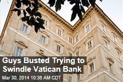 Guys Busted Trying to Swindle Vatican Bank