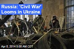 Russia: &#39;Civil War&#39; Looms in Ukraine