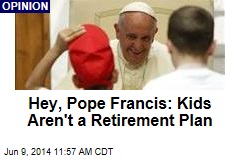 Hey, Pope Francis: Kids Aren&#39;t a Retirement Plan