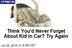 Think You&#39;d Never Forget About Kid in Car? Try Again