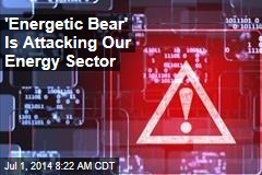 &#39;Energetic Bear&#39; Is Attacking Our Energy Sector
