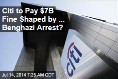 Citi to Pay $7B Fine Shaped by ... Benghazi Arrest?