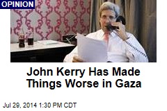 John Kerry Has Made Things Worse in Gaza