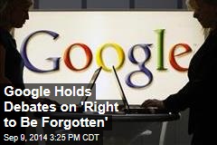 Google Holds Debates on &#39;Right to Be Forgotten&#39;