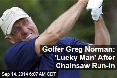 Golfer Greg Norman: &#39;Lucky Man&#39; After Chainsaw Run-in