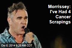 Morrissey: I&#39;ve Had 4 Cancer Scrapings