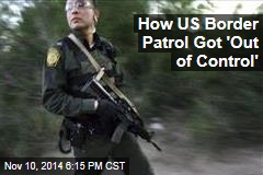 How US Border Patrol Got &#39;Out of Control&#39;