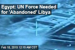Egypt: UN Force Needed for &#39;Abandoned&#39; Libya