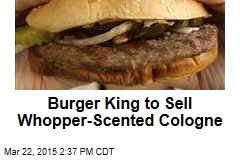 Whopper-Scented Cologne? Thanks, Burger King
