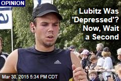 Lubitz Was &#39;Depressed&#39;? Now, Wait a Second