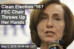 Clean Election &#39;16? FEC Chair Throws Up Her Hands