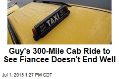 Guy&#39;s 300-Mile Cab Ride to See Fiance Doesn&#39;t End Well