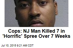 Cops: NJ Man Killed 7 in &#39;Horrific&#39; Spree Over 7 Weeks