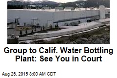 Group to Calif. Water Bottling Plant: See You in Court