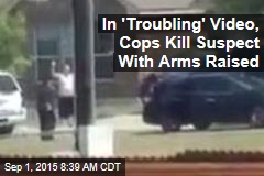 In &#39;Troubling&#39; Video, Cops Kill Suspect With Arms Raised