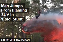 Man Jumps From Flaming SUV in &#39;Epic&#39; Stunt