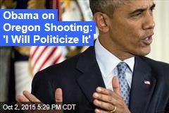 Obama on Oregon Shooting: &#39;I Will Politicize It&#39;
