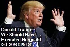 Donald Trump: We Should Have Executed Bergdahl
