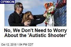 No, We Don&#39;t Need to Worry About the &#39;Autistic Shooter&#39;