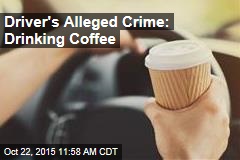Driver&#39;s Alleged Crime: Drinking Coffee