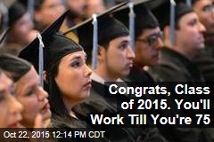 Congrats, Class of 2015. You&#39;ll Work Til You&#39;re 75