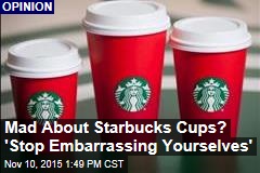 Mad About Starbucks Cups? &#39;Stop Embarrassing Yourselves&#39;
