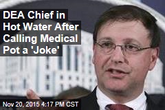 DEA Chief in Hot Water After Calling Medical Pot a &#39;Joke&#39;