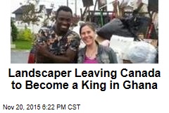 Landscaper Leaving Canada to Become King in Ghana