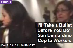 &#39;I&#39;ll Take a Bullet Before You Do&#39;: San Bernardino Cop to Workers