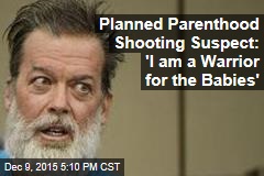Planned Parenthood Shooting Suspect: &#39;I am a Warrior for the Babies&#39;