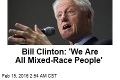 Bill Clinton: &#39;We Are All Mixed-Race&#39;