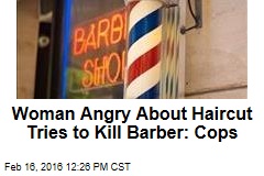 Woman Angry About Haircut Tries to Kill Barber: Cops