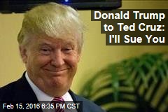 Donald Trump to Ted Cruz: I&#39;ll Sue You