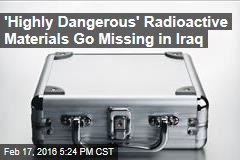 &#39;Highly Dangerous&#39; Radioactive Materials Go Missing in Iraq