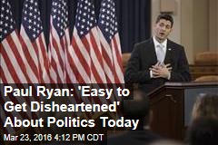 Paul Ryan: &#39;Easy to Get Disheartened&#39; About Politics Today