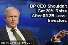 BP CEO Shouldn&#39;t Get 20% Raise After $5.2B Loss: Investors