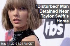 &#39;Disturbed&#39; Man Detained Near Taylor Swift&#39;s Home