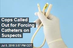 Cops Called Out for Forcing Catheters on Suspects