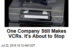 One Company Still Makes VCRs. It&#39;s About to Stop