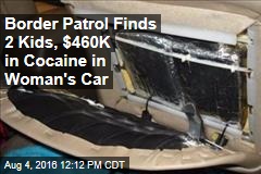 Border Patrol Finds 2 Kids, $460K in Cocaine in Woman&#39;s Car