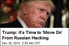 Trump: It&#39;s Time to &#39;Move On&#39; From Russian Hacking