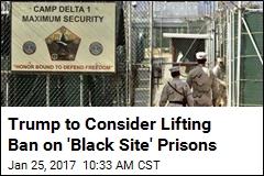 Trump to Consider Lifting Ban on &#39;Black Site&#39; Prisons