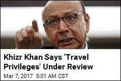 Khizr Khan Says &#39;Travel Privileges&#39; Under Revew